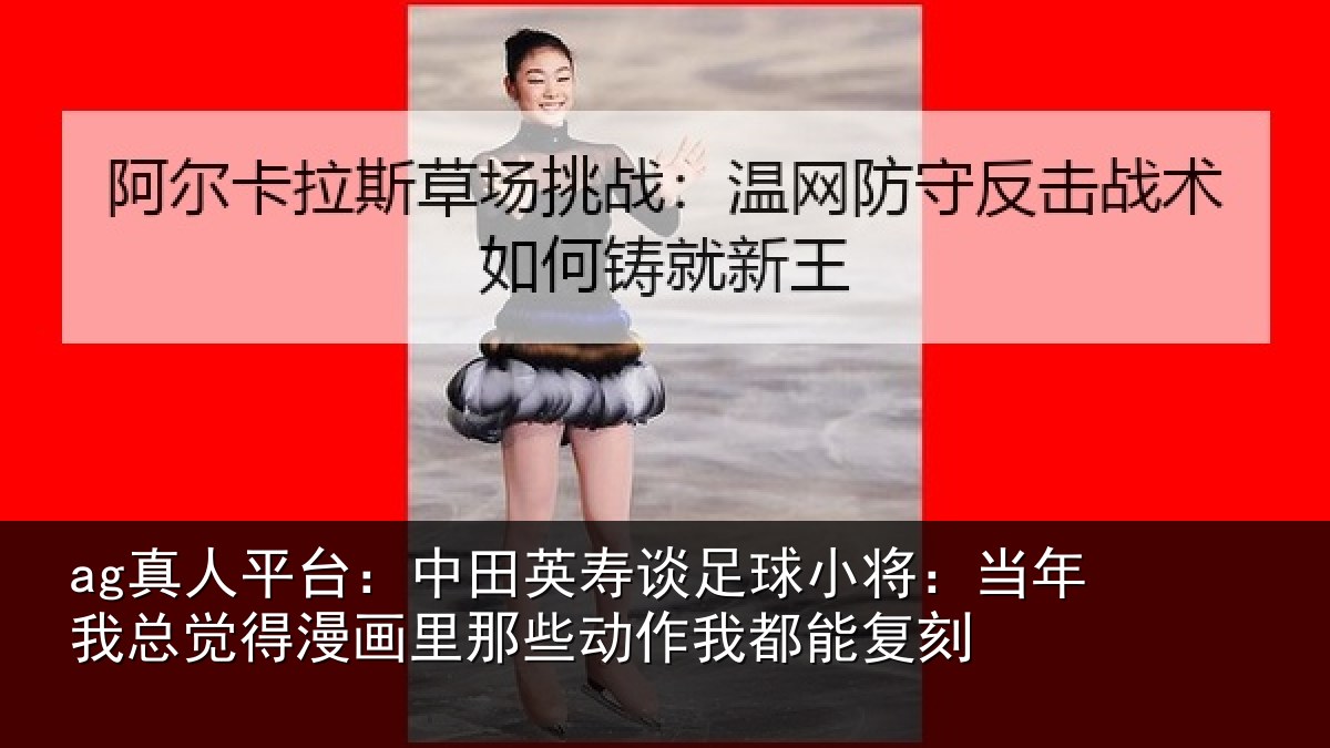 ag真人平台：中田相关情况年相关情况些动作我都能复刻