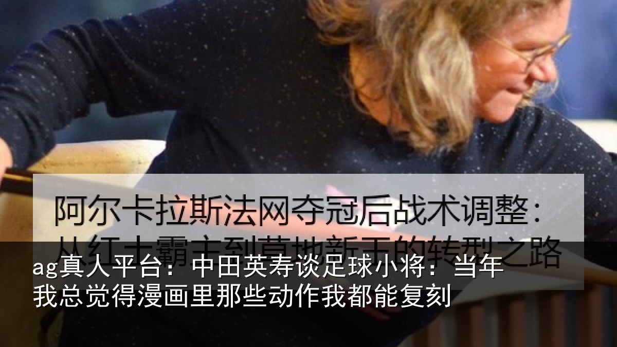 ag真人平台：中田英寿谈足球小将：当年我总觉得漫画里那些动作我都能复刻