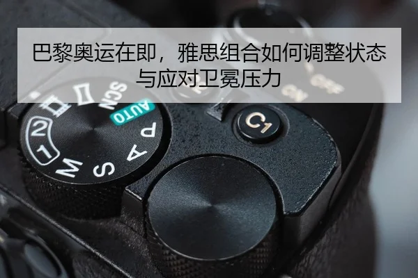 巴黎奥运在即，雅思组合如何调整状态与应对卫冕压力