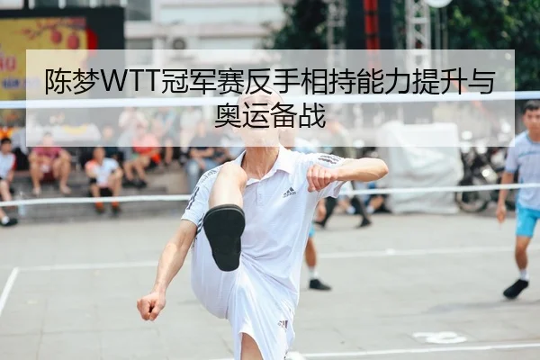 陈梦WTT冠军赛反手相持能力提升与奥运备战