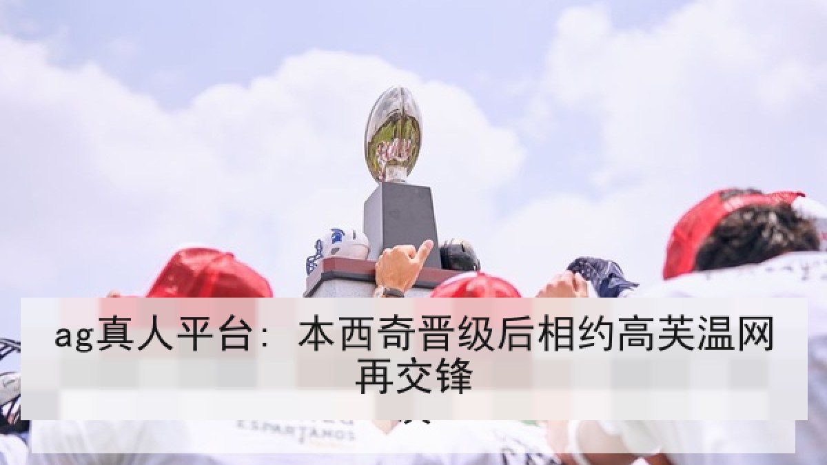 ag真人平台: 本西奇晋级后相约高芙温网再交锋
