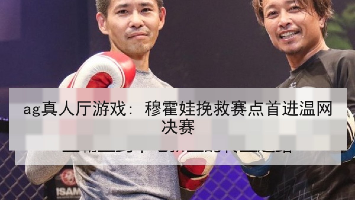 ag真人厅游戏: 穆霍娃挽救赛点首进温网决赛