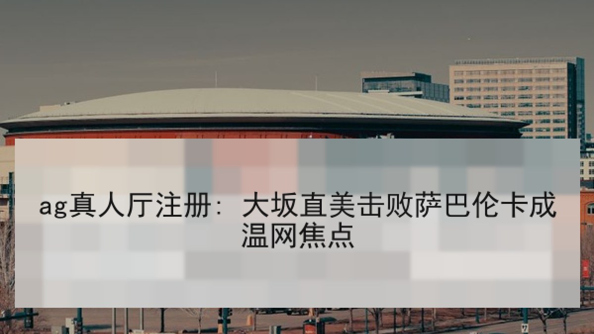 ag真人厅注册: 大坂直美击败萨巴伦卡成温网焦点