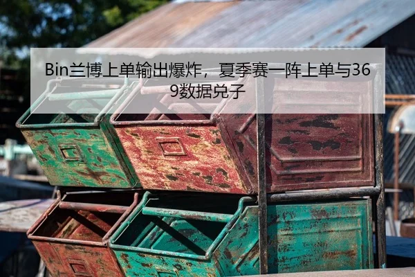 Bin兰博上单输出爆炸，夏季赛一阵上单与369数据兑子