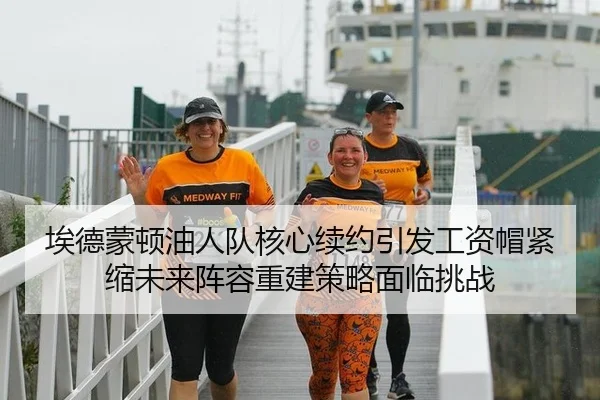 埃德蒙顿油人队核心续约引发工资帽紧缩未来阵容重建策略面临挑战