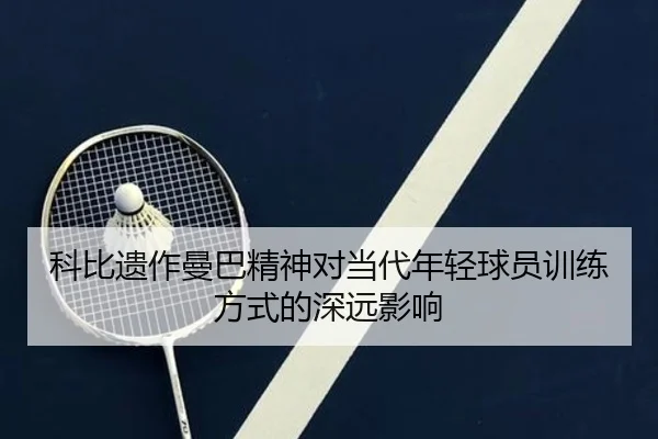 科比遗作曼巴精神对当代年轻球员训练方式的深远影响