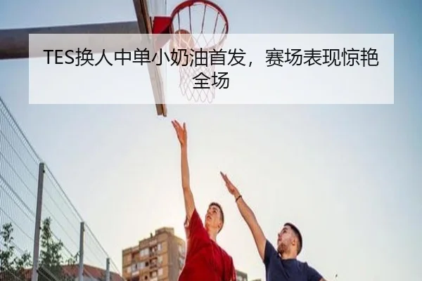 TES换人中单小奶油首发，赛场表现惊艳全场
