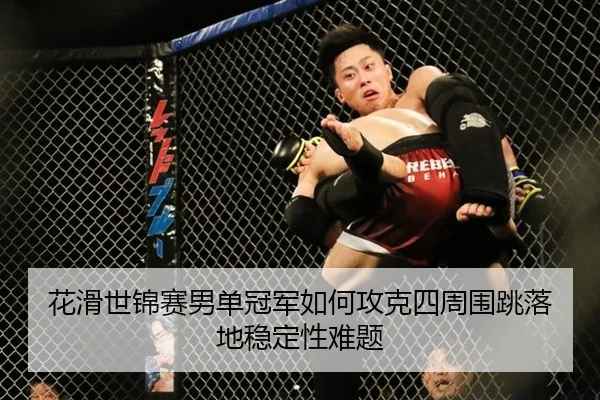 花滑世锦赛男单冠军如何攻克四周围跳落地稳定性难题