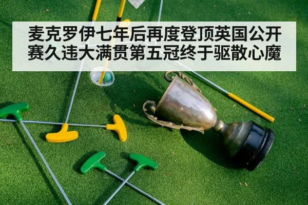 麦克罗伊七年后再度登顶英国公开赛久违大满贯第五冠终于驱散心魔