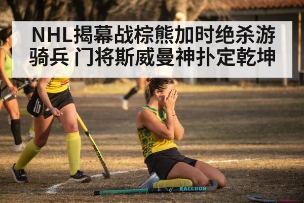 NHL揭幕战棕熊加时绝杀游骑兵 门将斯威曼神扑定乾坤