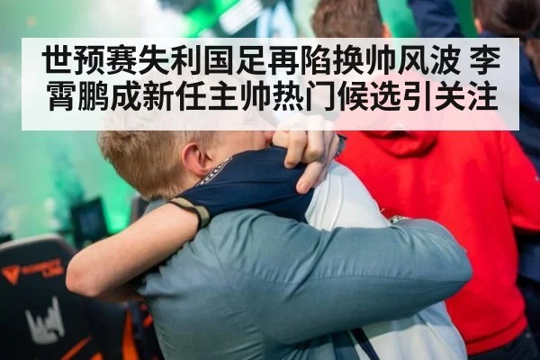 世预赛失利国足再陷换帅风波 李霄鹏成新任主帅热门候选引关注