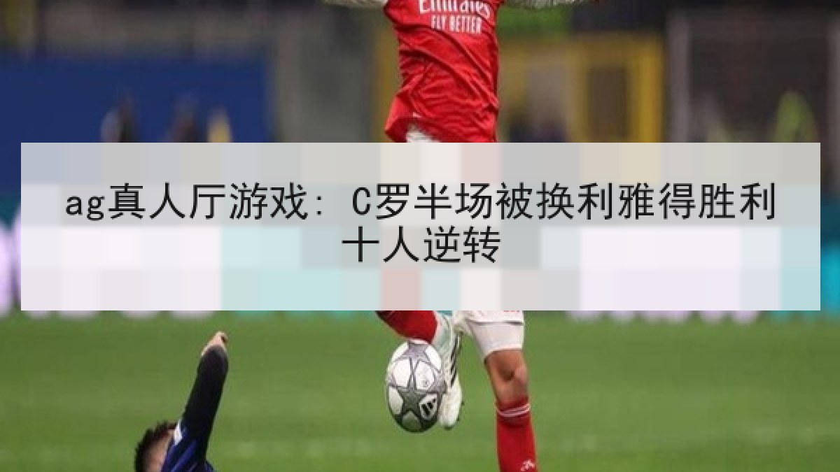 ag真人厅游戏: C罗半场被换利雅得胜利十人逆转 ag真人厅游戏: C罗半场被换利雅得胜利十人逆转