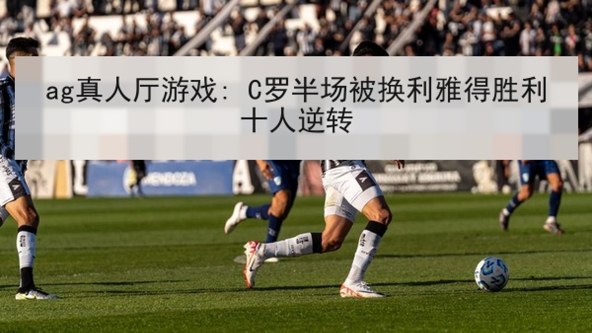 ag真人厅游戏: C罗半场被换利雅得胜利十人逆转 ag真人厅游戏: C罗半场被换利雅得胜利十人逆转