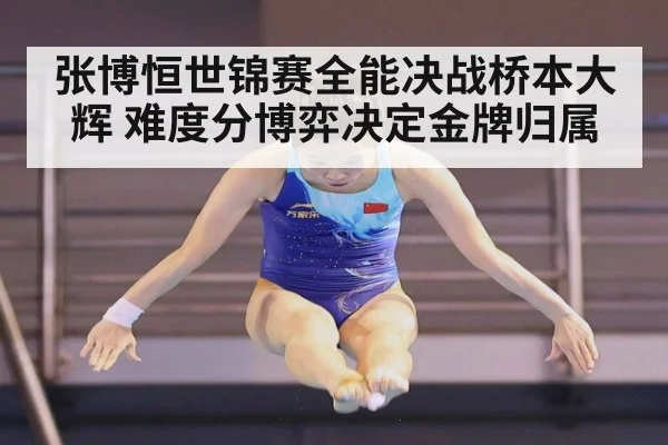 张博恒世锦赛全能决战桥本大辉 难度分博弈决定金牌归属