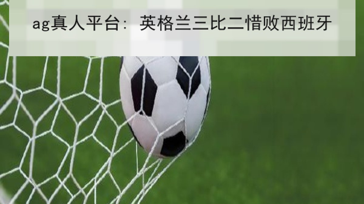 ag真人平台: 英格兰三比二惜败西班牙