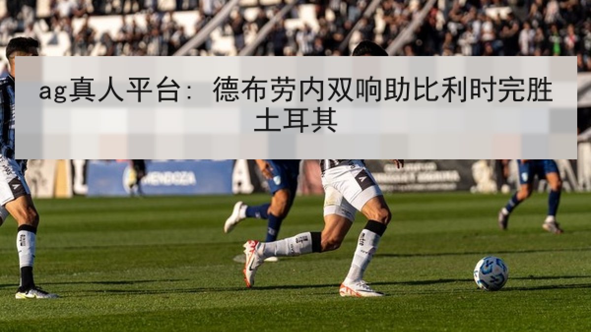 ag真人平台: 德布劳内双响助比利时完胜土耳其