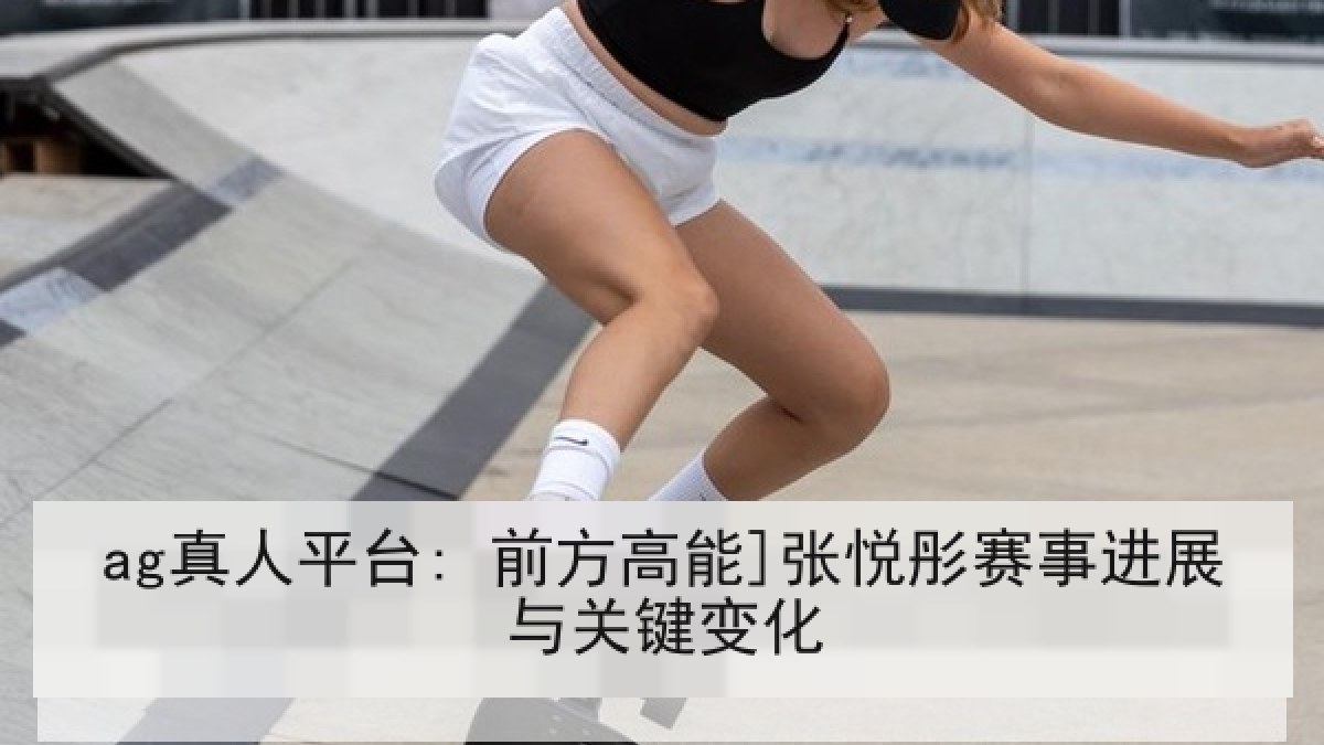 ag真人平台: 前方高能]张悦彤赛事进展与关键变化