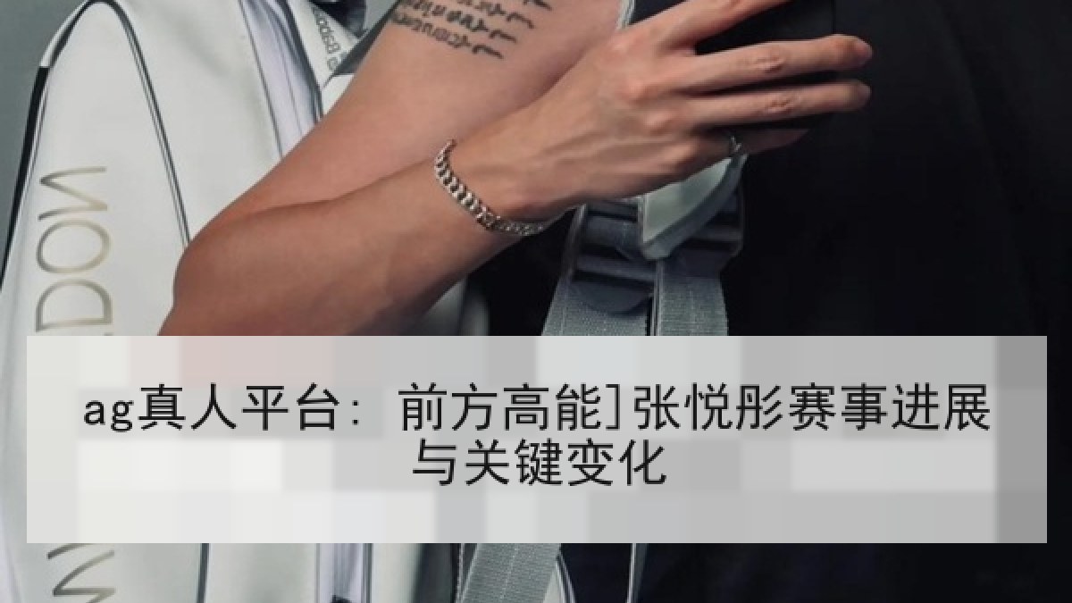 ag真人平台: 前方高能]张悦彤赛事进展与关键变化